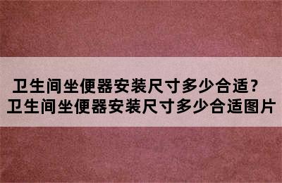 卫生间坐便器安装尺寸多少合适？ 卫生间坐便器安装尺寸多少合适图片